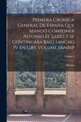 bokomslag Primera Crónica General De España Que Mandó Componer Alfonso El Sabio Y Se Continuaba Bajo Sancho IV En 1289, Volume 1; Volume 5