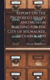 bokomslag Report On the Proposed Library and Museum Building for the City of Milwaukee, December, 1890