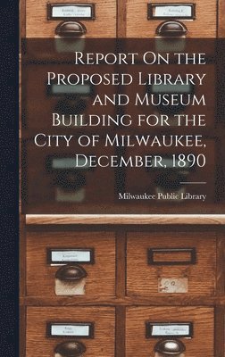 Report On the Proposed Library and Museum Building for the City of Milwaukee, December, 1890 1