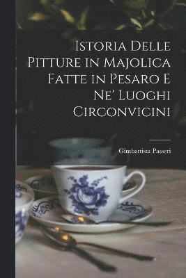 Istoria Delle Pitture in Majolica Fatte in Pesaro E Ne' Luoghi Circonvicini 1