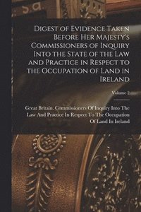 bokomslag Digest of Evidence Taken Before Her Majesty's Commissioners of Inquiry Into the State of the Law and Practice in Respect to the Occupation of Land in Ireland; Volume 2