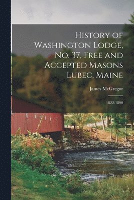 James McGregor - History of Washington Lodge, No. 37, Free and Accepted Masons Lubec, Maine: 1822-1890, Häftad