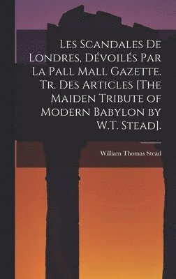 William Thomas Stead - Les Scandales De Londres, Dévoilés Par La Pall Mall Gazette. Tr. Des Articles [The Maiden Tribute of Modern Babylon by W.T. Stead]., Inbunden