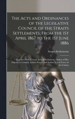 The Acts and Ordinances of the Legislative Council of the Straits Settlements, From the 1St April 1867 to the 1St June 1886 1