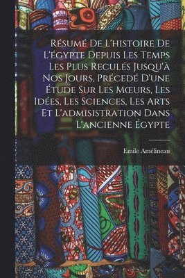 Résumé De L'histoire De L'égypte Depuis Les Temps Les Plus Reculés Jusqu'à Nos Jours, Précedé D'une Étude Sur Les Moeurs, Les Idées, Les Sciences, Les Arts Et L'admisistration Dans L'ancienne Égypte