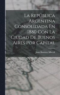 bokomslag La Repblica Argentina Consolidada En 1880 Con La Ciudad De Buenos Aires Por Capital