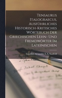 Tensaurus Italograecus, Ausfhrliches Historisch-Kritisches Wrtebuch Der Griechischen Lehn- Und Fremdwrter Im Lateinischen 1