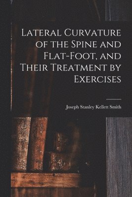 Joseph Stanley Kellett Smith - Lateral Curvature of the Spine and Flat-Foot, and Their Treatment by Exercises, Häftad