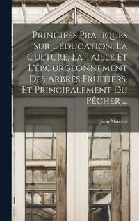 bokomslag Principes Pratiques Sur L'ducation, La Culture, La Taille Et L'bourgeonnement Des Arbres Fruitiers, Et Principalement Du Pcher ...