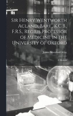 Sir Henry Wentworth Acland, Bart., K.C.B., F.R.S., Regius Professor of Medicine in the University of Oxford 1