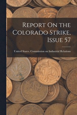 United States Commission on Industrial - Report On the Colorado Strike, Issue 57, Häftad