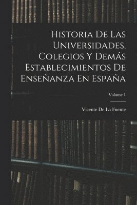 Historia De Las Universidades, Colegios Y Demás Establecimientos De Enseñanza En España; Volume 1