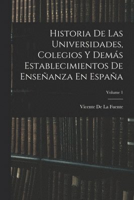 Historia De Las Universidades, Colegios Y Dems Establecimientos De Enseanza En Espaa; Volume 1 1