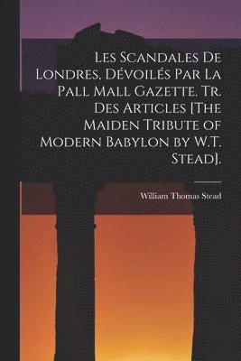 William Thomas Stead - Les Scandales De Londres, Dévoilés Par La Pall Mall Gazette. Tr. Des Articles [The Maiden Tribute of Modern Babylon by W.T. Stead]., Häftad