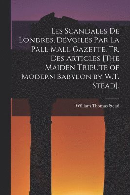 Les Scandales De Londres, Dvoils Par La Pall Mall Gazette. Tr. Des Articles [The Maiden Tribute of Modern Babylon by W.T. Stead]. 1
