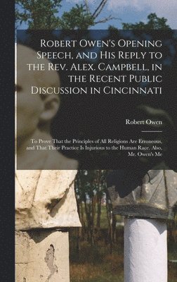 Robert Owen's Opening Speech, and His Reply to the Rev. Alex. Campbell, in the Recent Public Discussion in Cincinnati 1