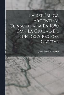 La Repblica Argentina Consolidada En 1880 Con La Ciudad De Buenos Aires Por Capital 1