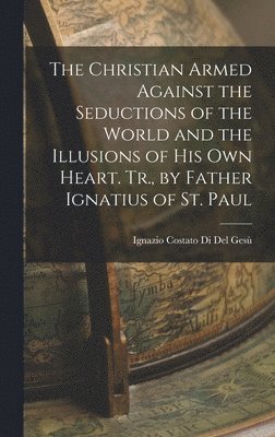 Ignazio Costato Di del Gesù, Ignazio Costato Di Del Gesù - Christian Armed Against the Seductions of the World and the Illusions of His Own Heart. Tr., by Father Ignatius of St. Paul, Inbunden