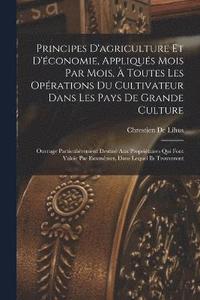 bokomslag Principes D'agriculture Et D'conomie, Appliqus Mois Par Mois,  Toutes Les Oprations Du Cultivateur Dans Les Pays De Grande Culture