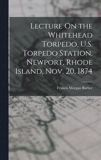 bokomslag Lecture On the Whitehead Torpedo, U.S. Torpedo Station, Newport, Rhode Island, Nov. 20, 1874
