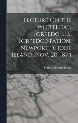 Lecture On the Whitehead Torpedo, U.S. Torpedo Station, Newport, Rhode Island, Nov. 20, 1874 1