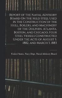 bokomslag Report of the Naval Advisory Board On the Mild Steel Used in the Construction of the Hull, Boilers, and Machinery of the Dolphin, Atlanta, Boston, and Chicago, Four Steel Vessels Constructed Under