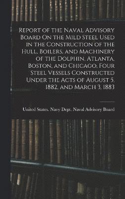bokomslag Report of the Naval Advisory Board On the Mild Steel Used in the Construction of the Hull, Boilers, and Machinery of the Dolphin, Atlanta, Boston, and Chicago, Four Steel Vessels Constructed Under ...
