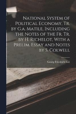 National System of Political Economy, Tr. by G.a. Matile, Including the Notes of the Fr. Tr. by H. Richelot, With a Prelim. Essay and Notes by S. Colwell 1