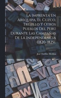 bokomslag La Imprenta En Arequipa, El Cuzco, Trujillo Y Otros Pueblos Del Per Durante Las Campaas De La Independencia (1820-1825).