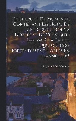Recherche De Monfaut, Contenant Les Noms De Ceux Qu'il Trouva Nobles Et De Ceux Qu'il Imposa À La Taille, Quoiqu'ils Se Prétendissent Nobles En L'année 1465