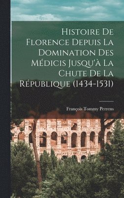 François Tommy Perrens - Histoire De Florence Depuis La Domination Des Médicis Jusqu'à La Chute De La République (1434-1531), Inbunden