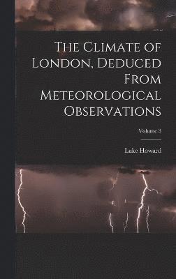The Climate of London, Deduced From Meteorological Observations; Volume 3 1