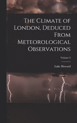 The Climate of London, Deduced From Meteorological Observations; Volume 3 1