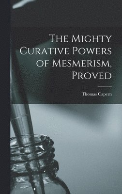 Thomas Capern - Mighty Curative Powers of Mesmerism, Proved, Inbunden