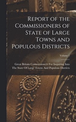 Report of the Commissioners of State of Large Towns and Populous Districts; Volume 1 1