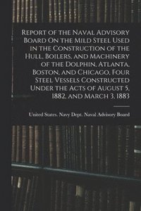 bokomslag Report of the Naval Advisory Board On the Mild Steel Used in the Construction of the Hull, Boilers, and Machinery of the Dolphin, Atlanta, Boston, and Chicago, Four Steel Vessels Constructed Under ...