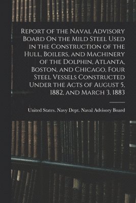 bokomslag Report of the Naval Advisory Board On the Mild Steel Used in the Construction of the Hull, Boilers, and Machinery of the Dolphin, Atlanta, Boston, and Chicago, Four Steel Vessels Constructed Under ...