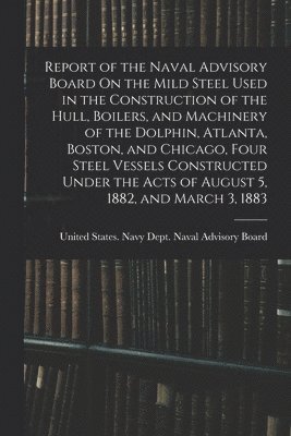 bokomslag Report of the Naval Advisory Board On the Mild Steel Used in the Construction of the Hull, Boilers, and Machinery of the Dolphin, Atlanta, Boston, and Chicago, Four Steel Vessels Constructed Under