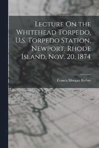bokomslag Lecture On the Whitehead Torpedo, U.S. Torpedo Station, Newport, Rhode Island, Nov. 20, 1874