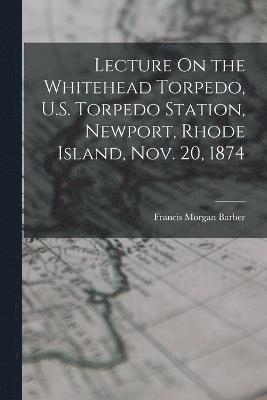 Lecture On the Whitehead Torpedo, U.S. Torpedo Station, Newport, Rhode Island, Nov. 20, 1874 1