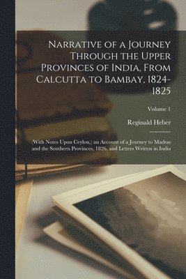 bokomslag Narrative of a Journey Through the Upper Provinces of India, From Calcutta to Bambay, 1824-1825; (With Notes Upon Ceylon, ) an Account of a Journey to Madras and the Southern Provinces, 1826, and