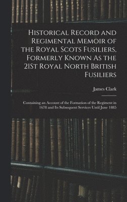 Historical Record and Regimental Memoir of the Royal Scots Fusiliers, Formerly Known As the 21St Royal North British Fusiliers 1