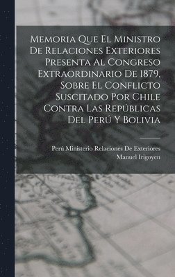 bokomslag Memoria Que El Ministro De Relaciones Exteriores Presenta Al Congreso Extraordinario De 1879, Sobre El Conflicto Suscitado Por Chile Contra Las Repblicas Del Per Y Bolivia