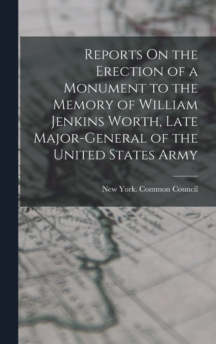 Reports On the Erection of a Monument to the Memory of William Jenkins Worth, Late Major-General of the United States Army 1