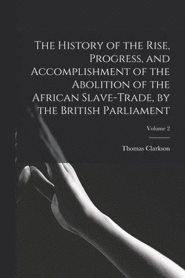 Thomas Clarkson - History of the Rise, Progress, and Accomplishment of the Abolition of the African Slave-Trade, by the British Parliament; Volume 2, Häftad