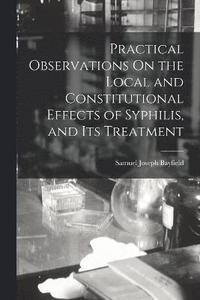 bokomslag Practical Observations On the Local and Constitutional Effects of Syphilis, and Its Treatment