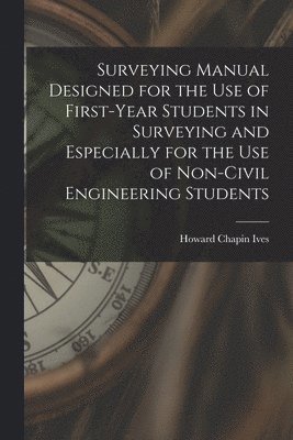 Howard Chapin Ives - Surveying Manual Designed for the Use of First-Year Students in Surveying and Especially for the Use of Non-Civil Engineering Students, Häftad