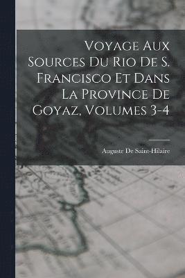 Voyage Aux Sources Du Rio De S. Francisco Et Dans La Province De Goyaz, Volumes 3-4 1