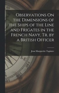 bokomslag Observations On the Dimensions of the Ships of the Line and Frigates in the French Navy, Tr. by a British Officer