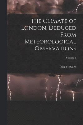 The Climate of London, Deduced From Meteorological Observations; Volume 3 1